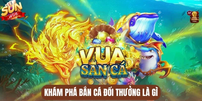 Khám phá bắn cá đổi thưởng là gì